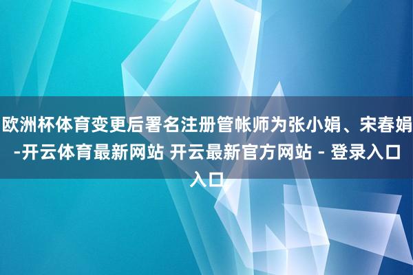 欧洲杯体育变更后署名注册管帐师为张小娟、宋春娟-开云体育最新网站 开云最新官方网站 - 登录入口
