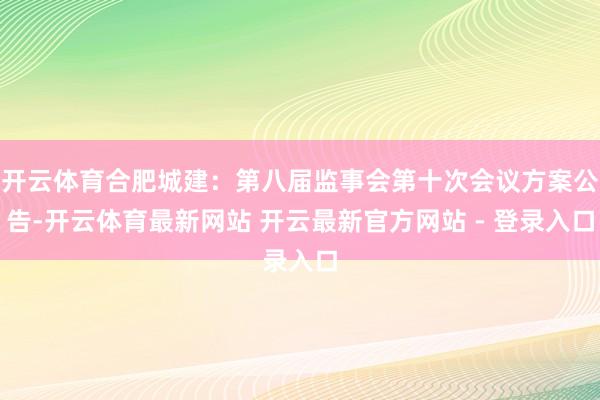 开云体育合肥城建：第八届监事会第十次会议方案公告-开云体育最新网站 开云最新官方网站 - 登录入口