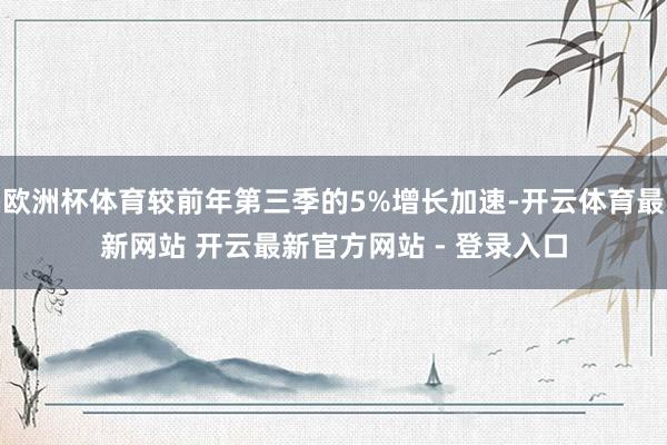 欧洲杯体育较前年第三季的5%增长加速-开云体育最新网站 开云最新官方网站 - 登录入口