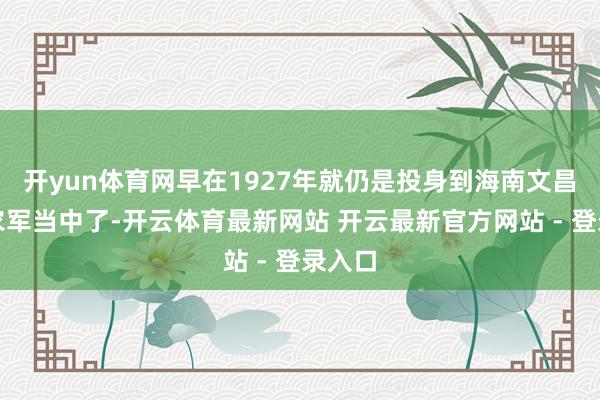 开yun体育网早在1927年就仍是投身到海南文昌县的农军当中了-开云体育最新网站 开云最新官方网站 - 登录入口