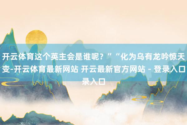 开云体育这个英主会是谁呢？”“化为乌有龙吟惊天变-开云体育最新网站 开云最新官方网站 - 登录入口