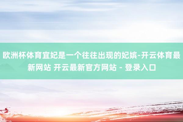 欧洲杯体育宜妃是一个往往出现的妃嫔-开云体育最新网站 开云最新官方网站 - 登录入口