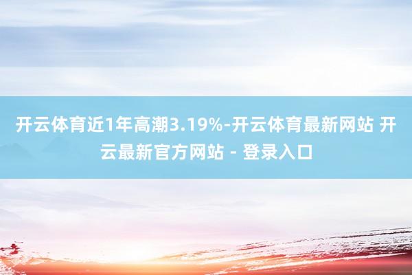 开云体育近1年高潮3.19%-开云体育最新网站 开云最新官方网站 - 登录入口