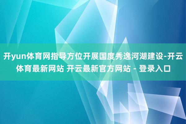 开yun体育网指导方位开展国度秀逸河湖建设-开云体育最新网站 开云最新官方网站 - 登录入口