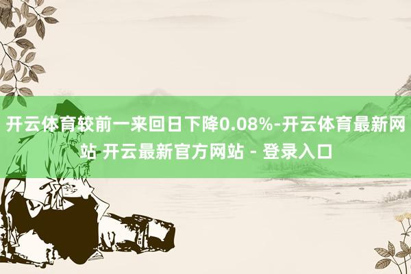 开云体育较前一来回日下降0.08%-开云体育最新网站 开云最新官方网站 - 登录入口