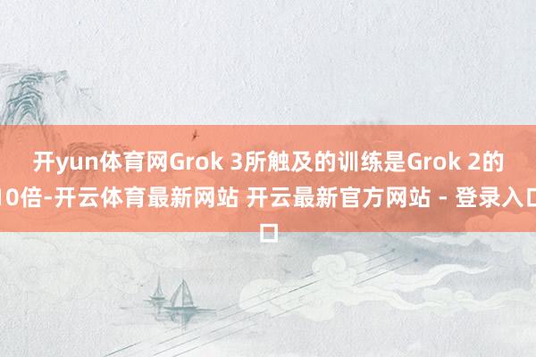 开yun体育网Grok 3所触及的训练是Grok 2的10倍-开云体育最新网站 开云最新官方网站 - 登录入口