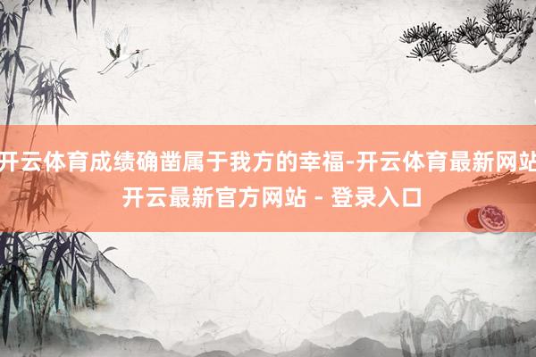 开云体育成绩确凿属于我方的幸福-开云体育最新网站 开云最新官方网站 - 登录入口