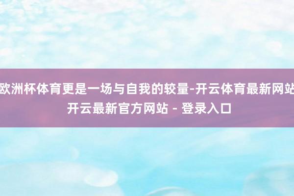 欧洲杯体育更是一场与自我的较量-开云体育最新网站 开云最新官方网站 - 登录入口