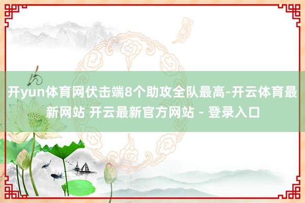 开yun体育网伏击端8个助攻全队最高-开云体育最新网站 开云最新官方网站 - 登录入口