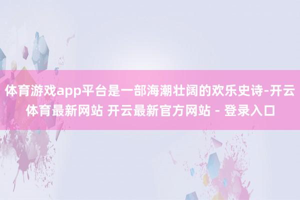 体育游戏app平台是一部海潮壮阔的欢乐史诗-开云体育最新网站 开云最新官方网站 - 登录入口
