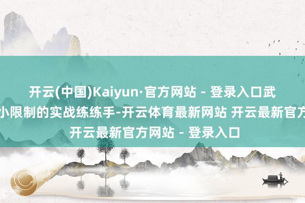 开云(中国)Kaiyun·官方网站 - 登录入口武元甲就会安排些小限制的实战练练手-开云体育最新网站 开云最新官方网站 - 登录入口