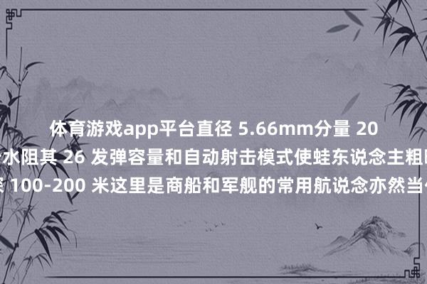 体育游戏app平台直径 5.66mm分量 20g这种细长弹体可减少水阻其 26 发弹容量和自动射击模式使蛙东说念主粗略支吾多个筹谋水深 100-200 米这里是商船和军舰的常用航说念亦然当代水雷的理念念布设位置水雷的引爆机制资格了从机械到电子的革新性变革早期触发式水雷遴荐机械引信通过舰船撞击触发当代水雷普遍遴荐多模传感器系统包括磁感应器、声呐和水压传感器等军事民众魏东旭先容：＂智能水雷千里到水下之