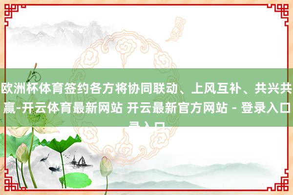 欧洲杯体育签约各方将协同联动、上风互补、共兴共赢-开云体育最新网站 开云最新官方网站 - 登录入口