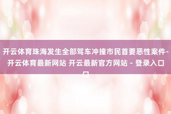 开云体育珠海发生全部驾车冲撞市民首要恶性案件-开云体育最新网站 开云最新官方网站 - 登录入口