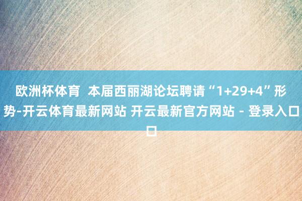 欧洲杯体育  本届西丽湖论坛聘请“1+29+4”形势-开云体育最新网站 开云最新官方网站 - 登录入口