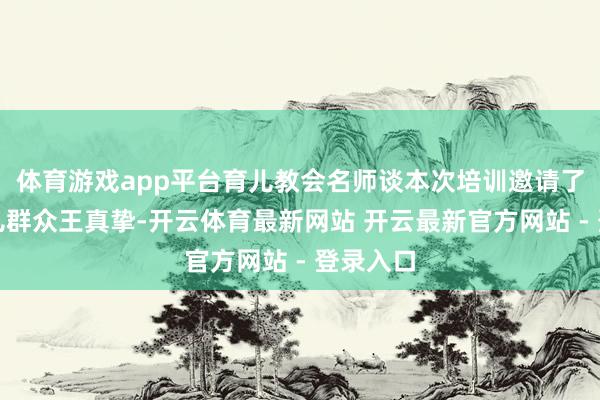 体育游戏app平台育儿教会名师谈本次培训邀请了资深育儿群众王真挚-开云体育最新网站 开云最新官方网站 - 登录入口