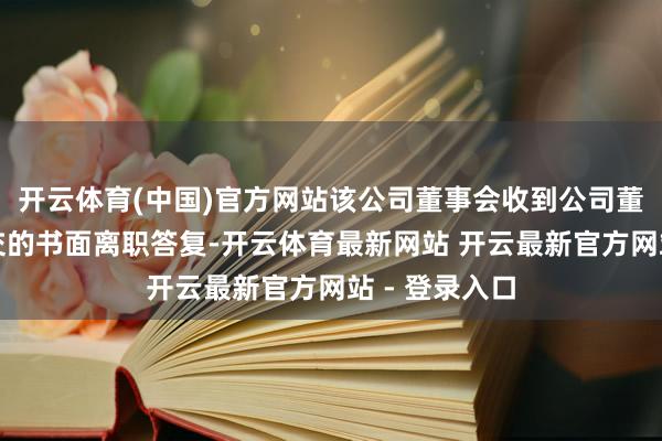 开云体育(中国)官方网站该公司董事会收到公司董事陈浩荣递交的书面离职答复-开云体育最新网站 开云最新官方网站 - 登录入口