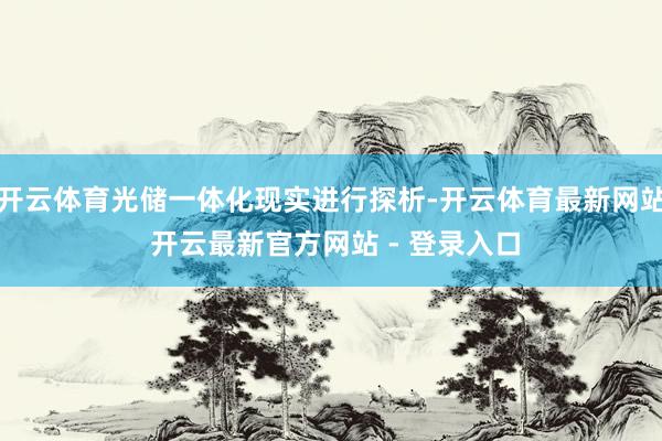 开云体育光储一体化现实进行探析-开云体育最新网站 开云最新官方网站 - 登录入口