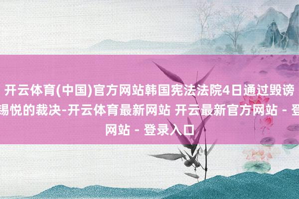 开云体育(中国)官方网站韩国宪法法院4日通过毁谤总统尹锡悦的裁决-开云体育最新网站 开云最新官方网站 - 登录入口