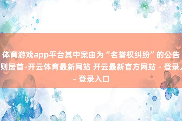 体育游戏app平台其中案由为“名誉权纠纷”的公告以3则居首-开云体育最新网站 开云最新官方网站 - 登录入口