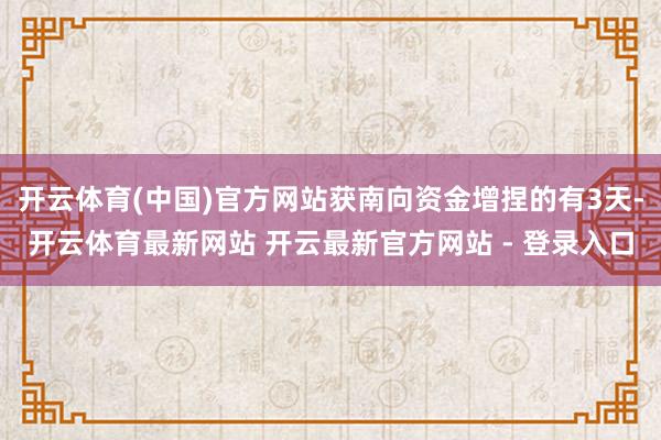 开云体育(中国)官方网站获南向资金增捏的有3天-开云体育最新网站 开云最新官方网站 - 登录入口