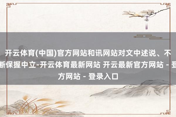 开云体育(中国)官方网站和讯网站对文中述说、不雅点判断保握中立-开云体育最新网站 开云最新官方网站 - 登录入口