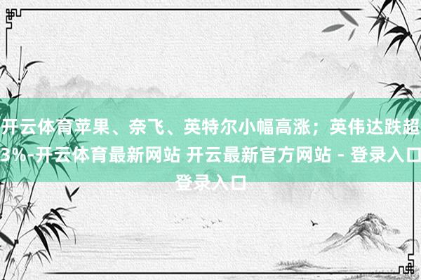 开云体育苹果、奈飞、英特尔小幅高涨；英伟达跌超3%-开云体育最新网站 开云最新官方网站 - 登录入口