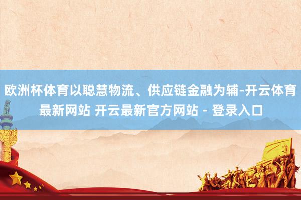 欧洲杯体育以聪慧物流、供应链金融为辅-开云体育最新网站 开云最新官方网站 - 登录入口