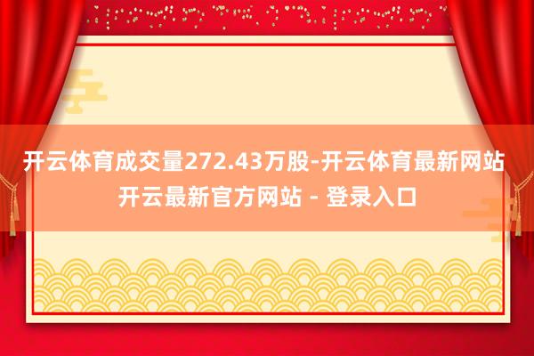 开云体育成交量272.43万股-开云体育最新网站 开云最新官方网站 - 登录入口