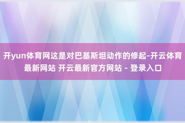 开yun体育网这是对巴基斯坦动作的修起-开云体育最新网站 开云最新官方网站 - 登录入口