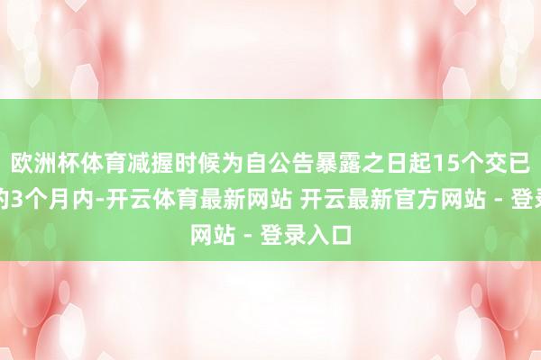 欧洲杯体育减握时候为自公告暴露之日起15个交已往后的3个月内-开云体育最新网站 开云最新官方网站 - 登录入口