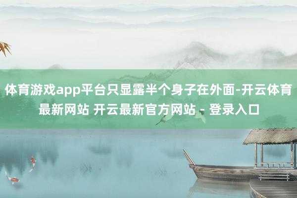体育游戏app平台只显露半个身子在外面-开云体育最新网站 开云最新官方网站 - 登录入口