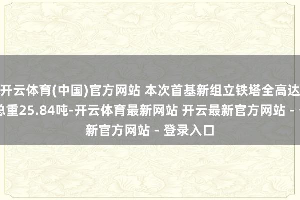 开云体育(中国)官方网站 本次首基新组立铁塔全高达44米、总重25.84吨-开云体育最新网站 开云最新官方网站 - 登录入口