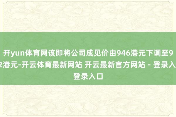 开yun体育网该即将公司成见价由946港元下调至932港元-开云体育最新网站 开云最新官方网站 - 登录入口