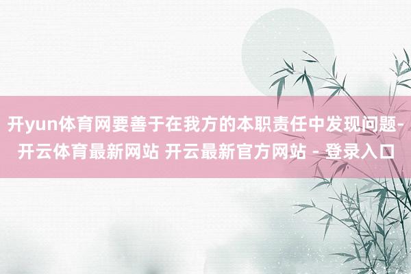 开yun体育网要善于在我方的本职责任中发现问题-开云体育最新网站 开云最新官方网站 - 登录入口