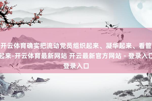 开云体育确实把流动党员组织起来、凝华起来、看管起来-开云体育最新网站 开云最新官方网站 - 登录入口