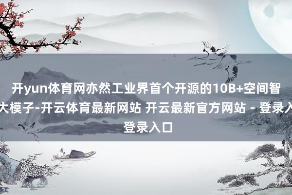 开yun体育网亦然工业界首个开源的10B+空间智能大模子-开云体育最新网站 开云最新官方网站 - 登录入口