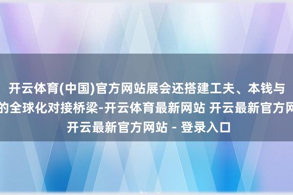 开云体育(中国)官方网站展会还搭建工夫、本钱与产业三大引擎的全球化对接桥梁-开云体育最新网站 开云最新官方网站 - 登录入口