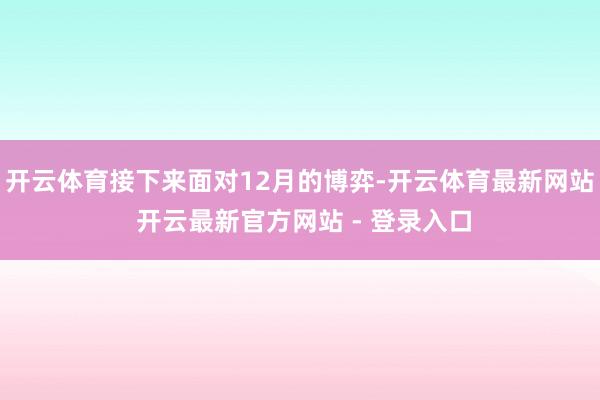 开云体育接下来面对12月的博弈-开云体育最新网站 开云最新官方网站 - 登录入口