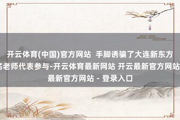 开云体育(中国)官方网站  手脚诱骗了大连新东方学校70余名老师代表参与-开云体育最新网站 开云最新官方网站 - 登录入口