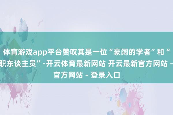 体育游戏app平台赞叹其是一位“豪阔的学者”和“敬业的公职东谈主员”-开云体育最新网站 开云最新官方网站 - 登录入口