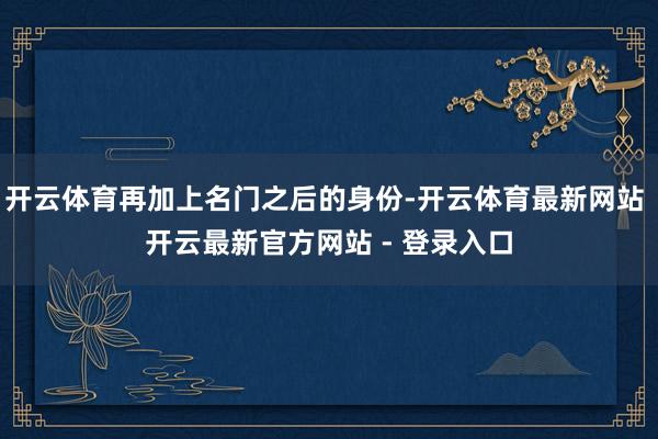 开云体育再加上名门之后的身份-开云体育最新网站 开云最新官方网站 - 登录入口