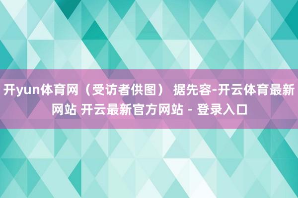 开yun体育网（受访者供图） 据先容-开云体育最新网站 开云最新官方网站 - 登录入口