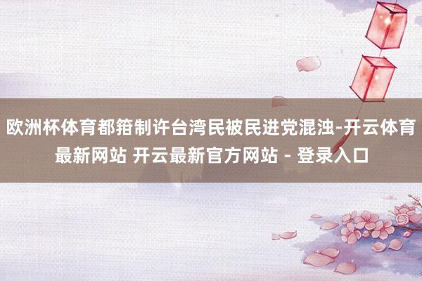 欧洲杯体育都箝制许台湾民被民进党混浊-开云体育最新网站 开云最新官方网站 - 登录入口