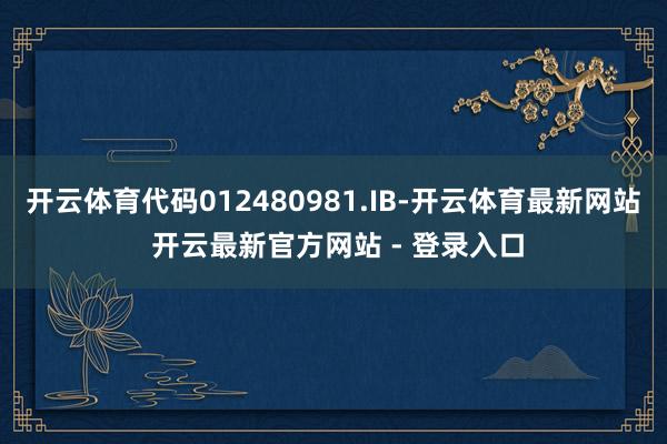 开云体育代码012480981.IB-开云体育最新网站 开云最新官方网站 - 登录入口