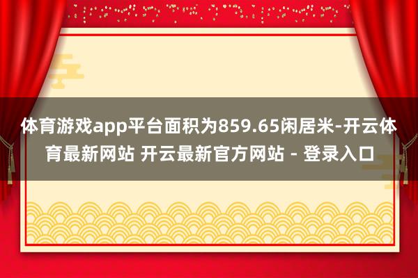 体育游戏app平台面积为859.65闲居米-开云体育最新网站 开云最新官方网站 - 登录入口