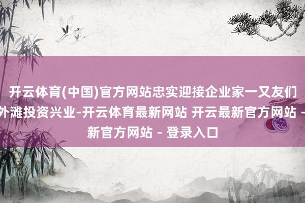开云体育(中国)官方网站忠实迎接企业家一又友们来虹口北外滩投资兴业-开云体育最新网站 开云最新官方网站 - 登录入口