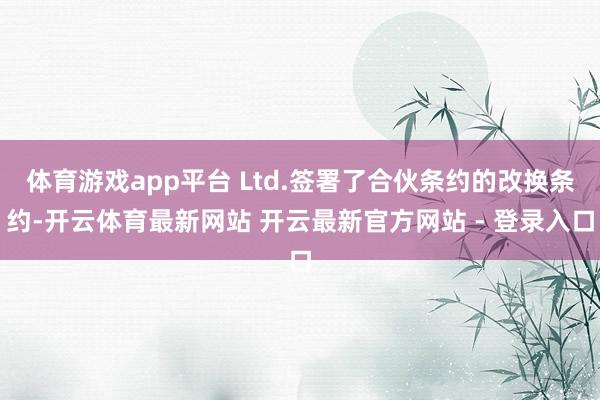 体育游戏app平台 Ltd.签署了合伙条约的改换条约-开云体育最新网站 开云最新官方网站 - 登录入口