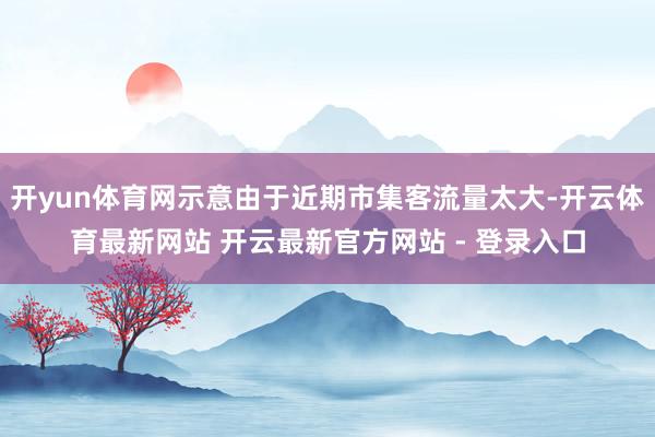 开yun体育网示意由于近期市集客流量太大-开云体育最新网站 开云最新官方网站 - 登录入口