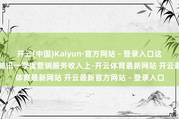 开云(中国)Kaiyun·官方网站 - 登录入口这种遵循莳植班师反应在腾讯一季度营销服务收入上-开云体育最新网站 开云最新官方网站 - 登录入口